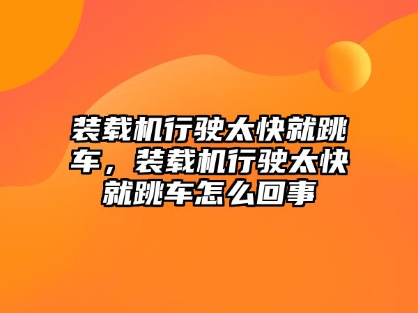 裝載機行駛太快就跳車，裝載機行駛太快就跳車怎么回事