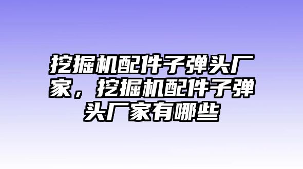 挖掘機(jī)配件子彈頭廠家，挖掘機(jī)配件子彈頭廠家有哪些