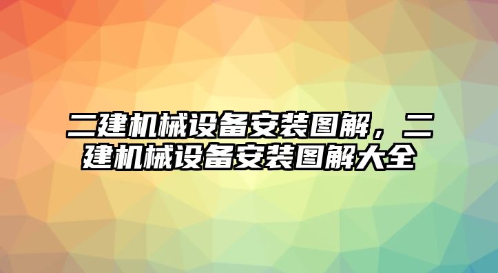 二建機(jī)械設(shè)備安裝圖解，二建機(jī)械設(shè)備安裝圖解大全