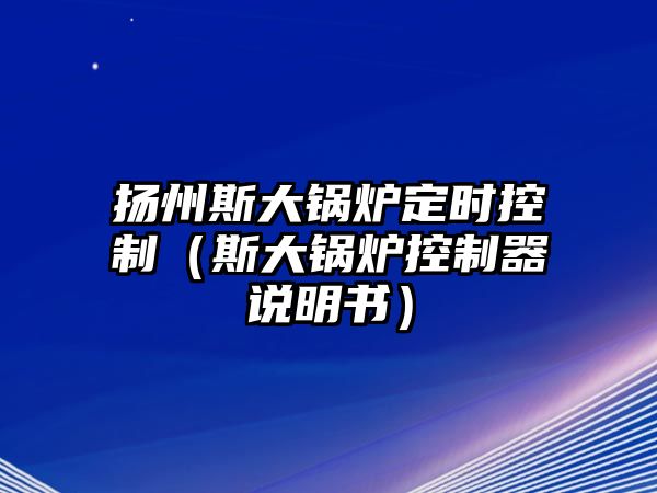 揚(yáng)州斯大鍋爐定時(shí)控制（斯大鍋爐控制器說(shuō)明書）