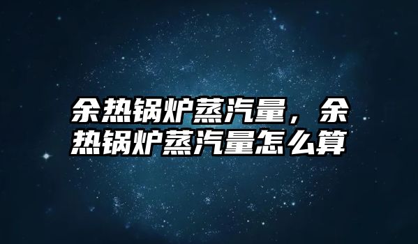 余熱鍋爐蒸汽量，余熱鍋爐蒸汽量怎么算