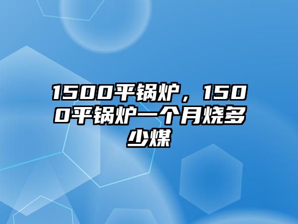 1500平鍋爐，1500平鍋爐一個(gè)月燒多少煤