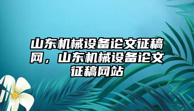 山東機械設(shè)備論文征稿網(wǎng)，山東機械設(shè)備論文征稿網(wǎng)站