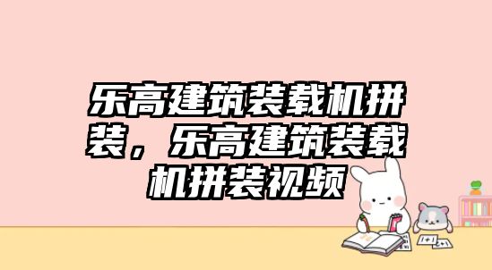 樂高建筑裝載機(jī)拼裝，樂高建筑裝載機(jī)拼裝視頻