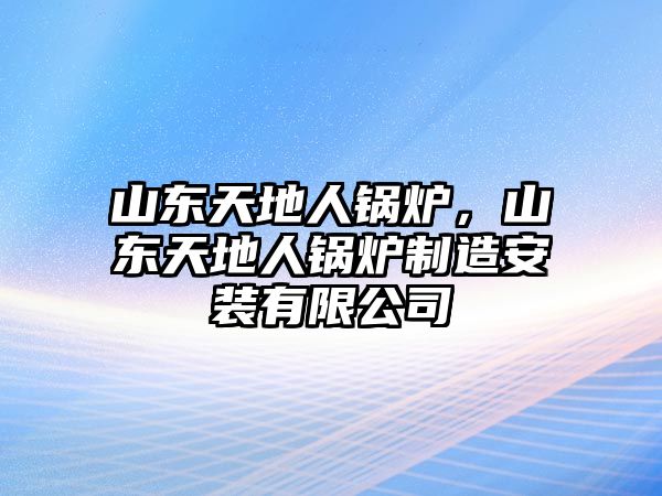 山東天地人鍋爐，山東天地人鍋爐制造安裝有限公司