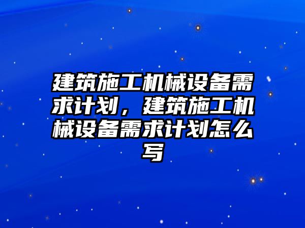 建筑施工機(jī)械設(shè)備需求計劃，建筑施工機(jī)械設(shè)備需求計劃怎么寫