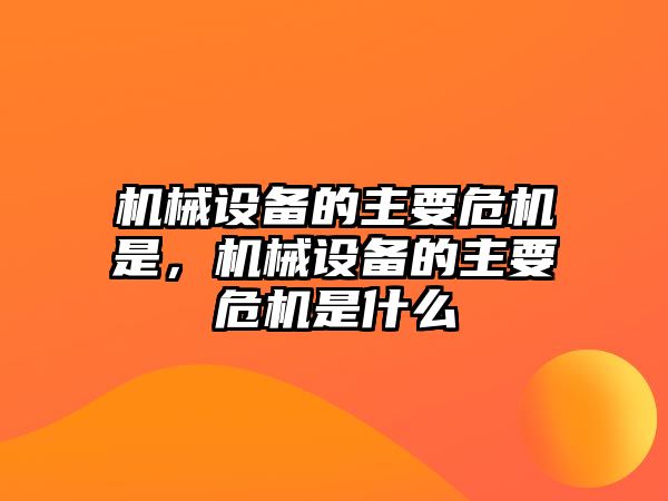 機械設(shè)備的主要危機是，機械設(shè)備的主要危機是什么