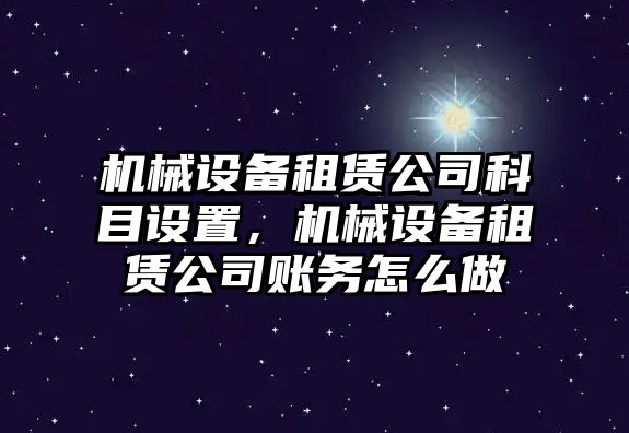 機(jī)械設(shè)備租賃公司科目設(shè)置，機(jī)械設(shè)備租賃公司賬務(wù)怎么做