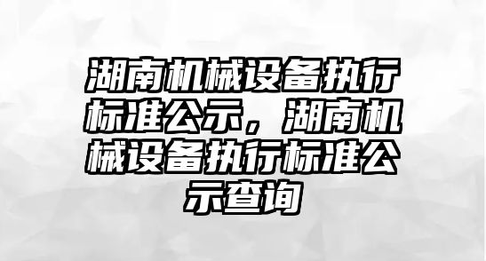 湖南機械設備執(zhí)行標準公示，湖南機械設備執(zhí)行標準公示查詢