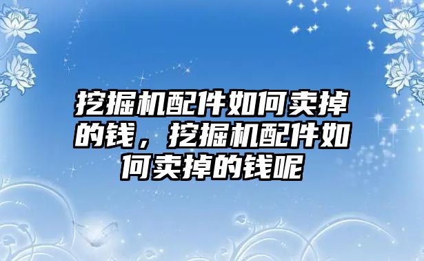 挖掘機配件如何賣掉的錢，挖掘機配件如何賣掉的錢呢