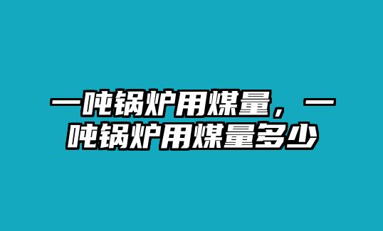 一噸鍋爐用煤量，一噸鍋爐用煤量多少