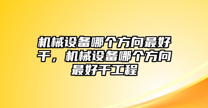 機(jī)械設(shè)備哪個(gè)方向最好干，機(jī)械設(shè)備哪個(gè)方向最好干工程