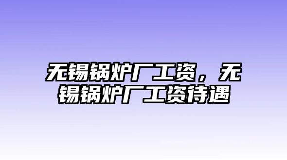 無錫鍋爐廠工資，無錫鍋爐廠工資待遇