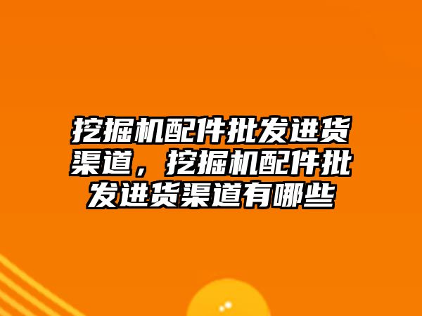 挖掘機配件批發(fā)進貨渠道，挖掘機配件批發(fā)進貨渠道有哪些