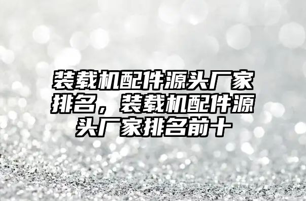 裝載機(jī)配件源頭廠家排名，裝載機(jī)配件源頭廠家排名前十