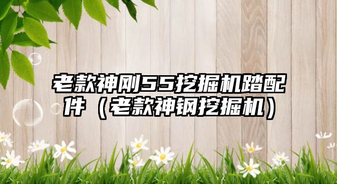 老款神剛55挖掘機踏配件（老款神鋼挖掘機）