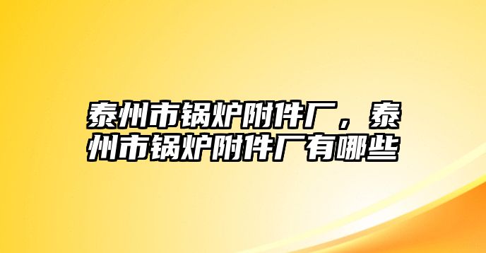 泰州市鍋爐附件廠，泰州市鍋爐附件廠有哪些