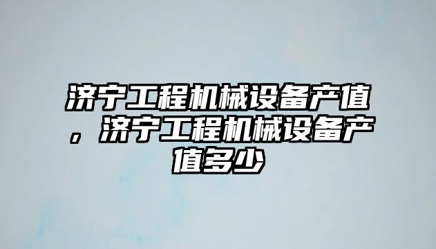 濟寧工程機械設備產值，濟寧工程機械設備產值多少