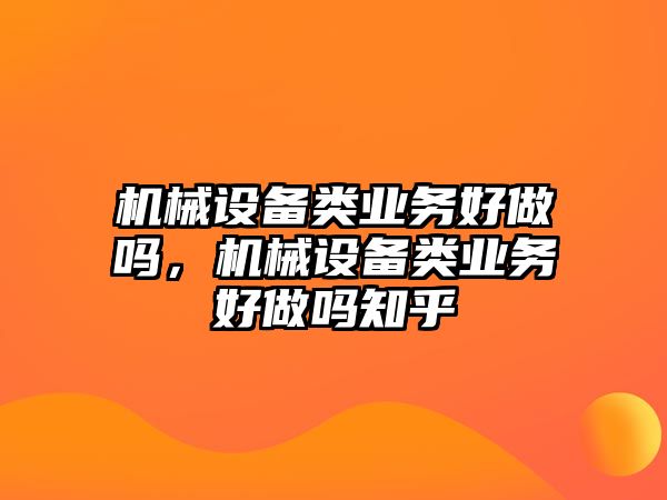 機(jī)械設(shè)備類業(yè)務(wù)好做嗎，機(jī)械設(shè)備類業(yè)務(wù)好做嗎知乎