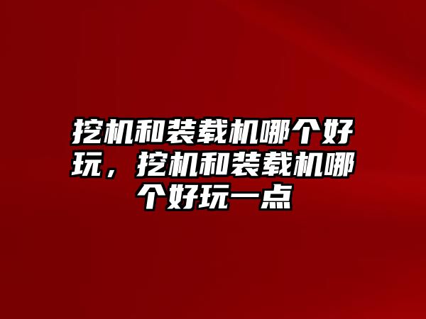 挖機和裝載機哪個好玩，挖機和裝載機哪個好玩一點