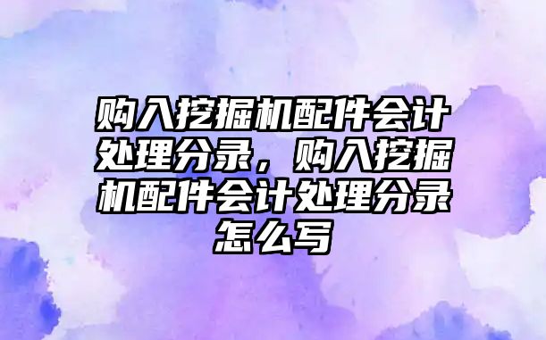 購入挖掘機(jī)配件會計處理分錄，購入挖掘機(jī)配件會計處理分錄怎么寫