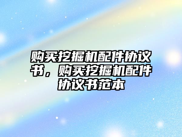 購買挖掘機配件協(xié)議書，購買挖掘機配件協(xié)議書范本