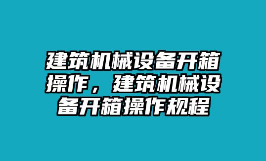 建筑機械設備開箱操作，建筑機械設備開箱操作規(guī)程