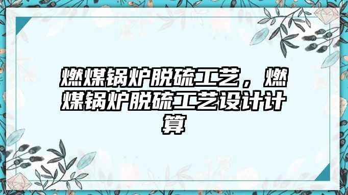 燃煤鍋爐脫硫工藝，燃煤鍋爐脫硫工藝設(shè)計(jì)計(jì)算