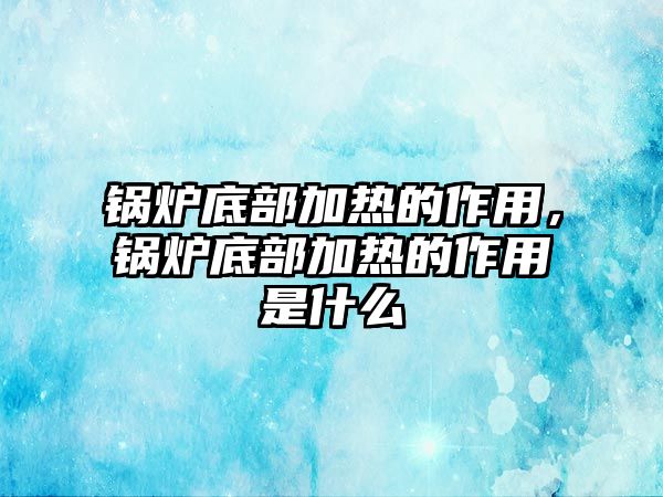 鍋爐底部加熱的作用，鍋爐底部加熱的作用是什么