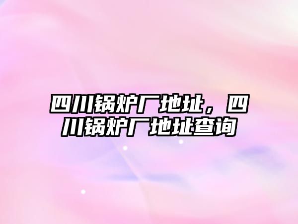 四川鍋爐廠地址，四川鍋爐廠地址查詢