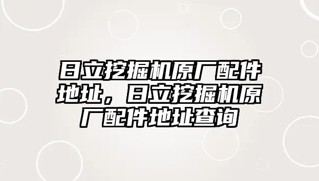 日立挖掘機(jī)原廠配件地址，日立挖掘機(jī)原廠配件地址查詢