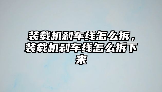 裝載機剎車線怎么拆，裝載機剎車線怎么拆下來