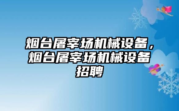 煙臺屠宰場機(jī)械設(shè)備，煙臺屠宰場機(jī)械設(shè)備招聘