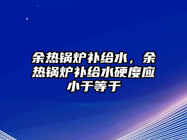 余熱鍋爐補給水，余熱鍋爐補給水硬度應小于等于