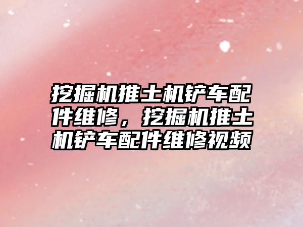 挖掘機推土機鏟車配件維修，挖掘機推土機鏟車配件維修視頻