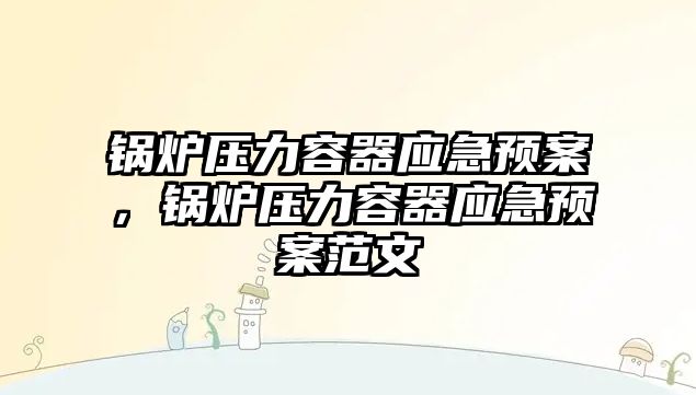 鍋爐壓力容器應急預案，鍋爐壓力容器應急預案范文