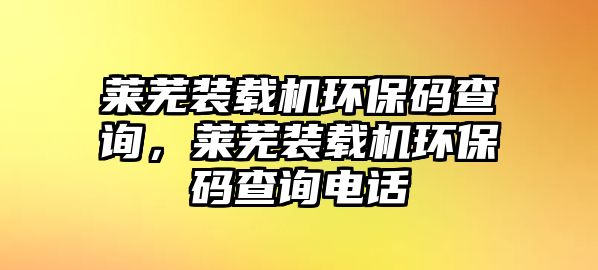 萊蕪裝載機(jī)環(huán)保碼查詢，萊蕪裝載機(jī)環(huán)保碼查詢電話