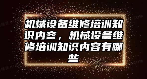 機械設(shè)備維修培訓(xùn)知識內(nèi)容，機械設(shè)備維修培訓(xùn)知識內(nèi)容有哪些