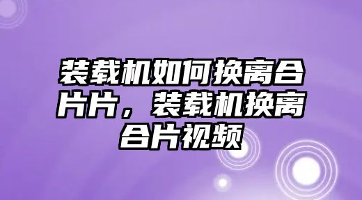 裝載機(jī)如何換離合片片，裝載機(jī)換離合片視頻