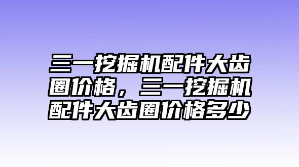 三一挖掘機(jī)配件大齒圈價(jià)格，三一挖掘機(jī)配件大齒圈價(jià)格多少