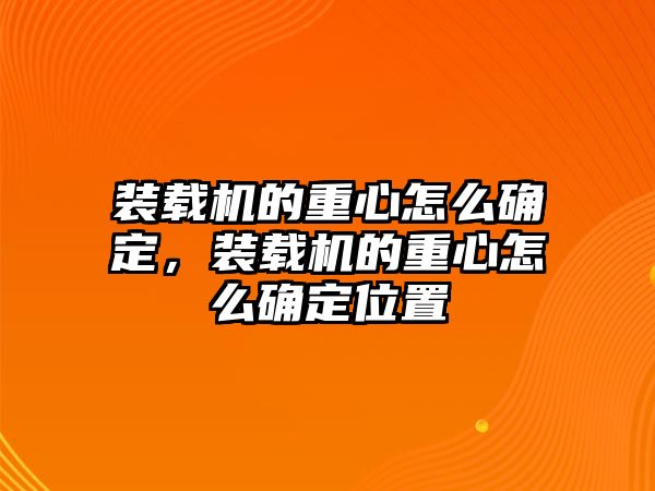 裝載機的重心怎么確定，裝載機的重心怎么確定位置