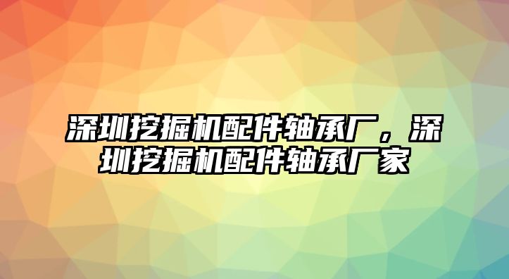 深圳挖掘機配件軸承廠，深圳挖掘機配件軸承廠家