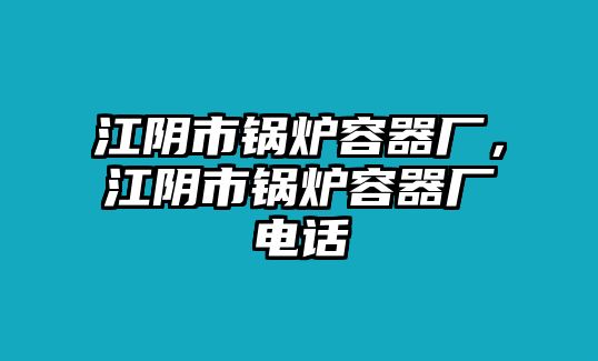 江陰市鍋爐容器廠，江陰市鍋爐容器廠電話