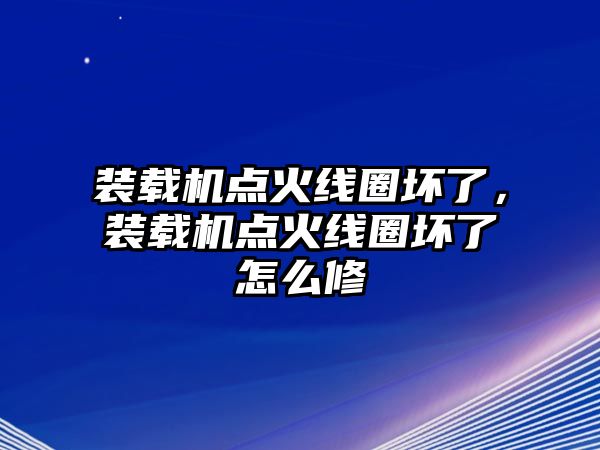 裝載機點火線圈壞了，裝載機點火線圈壞了怎么修