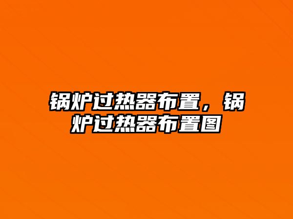 鍋爐過熱器布置，鍋爐過熱器布置圖