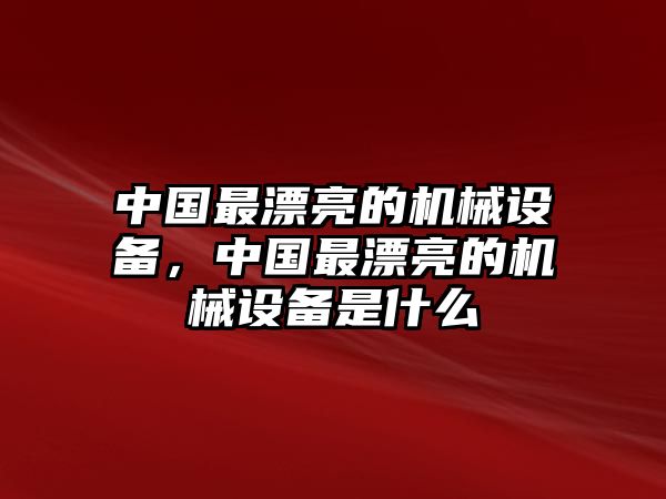 中國最漂亮的機(jī)械設(shè)備，中國最漂亮的機(jī)械設(shè)備是什么