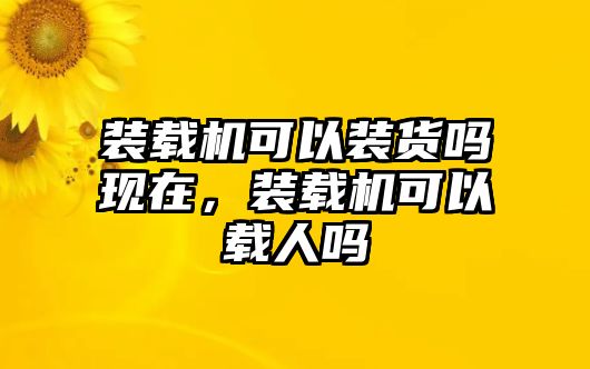 裝載機(jī)可以裝貨嗎現(xiàn)在，裝載機(jī)可以載人嗎