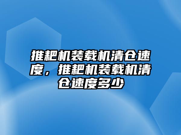 推耙機(jī)裝載機(jī)清倉(cāng)速度，推耙機(jī)裝載機(jī)清倉(cāng)速度多少