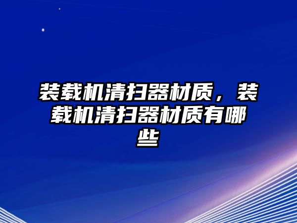 裝載機(jī)清掃器材質(zhì)，裝載機(jī)清掃器材質(zhì)有哪些