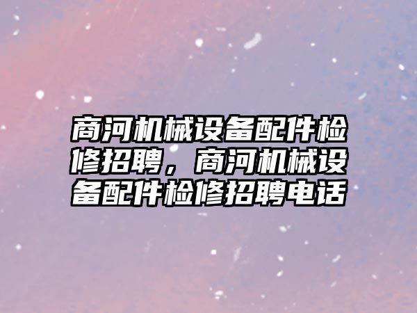 商河機械設備配件檢修招聘，商河機械設備配件檢修招聘電話